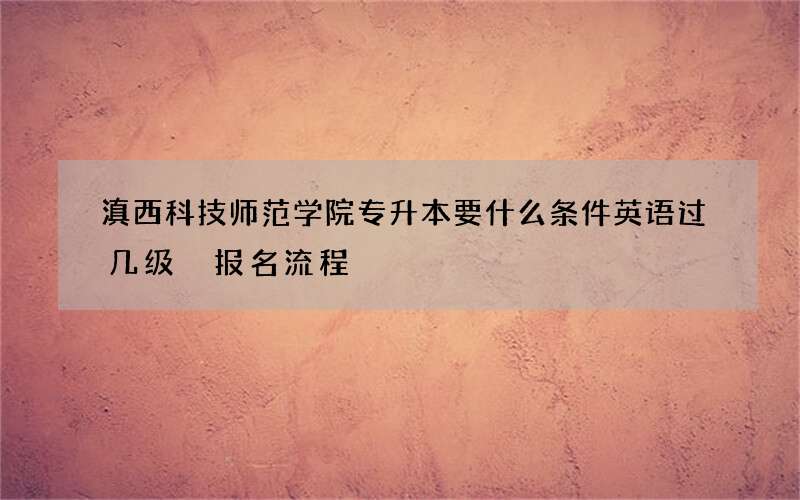 滇西科技师范学院专升本要什么条件英语过几级 报名流程